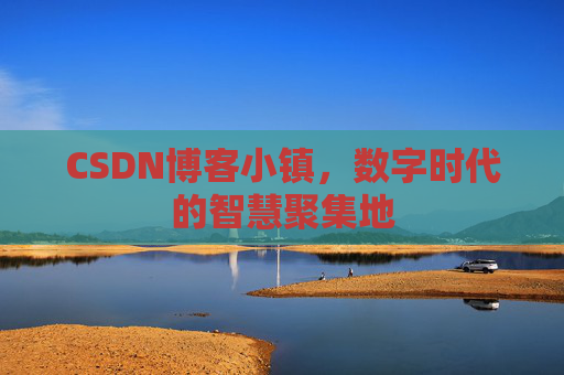 CSDN博客小镇，数字时代的智慧聚集地